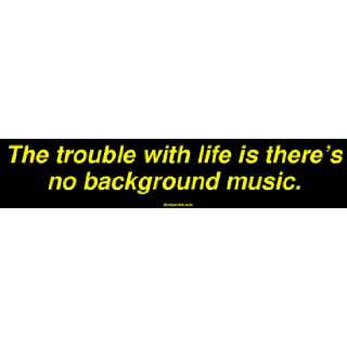 The trouble with life is theres no background music. Large Bumper 