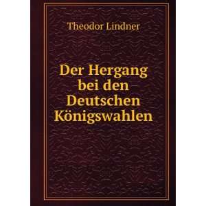  Der Hergang bei den Deutschen KÃ¶nigswahlen: Theodor Lindner: Books