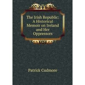 The Irish Republic A Historical Memoir on Ireland and Her Oppressors