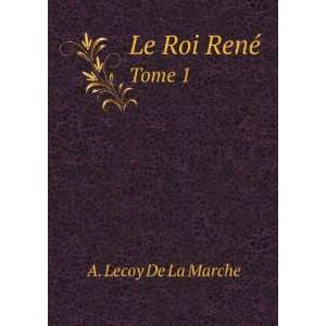  Le Roi RenÃ©. Tome 1 A. Lecoy De La Marche Books