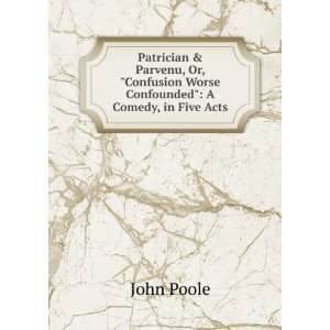   Confusion Worse Confounded A Comedy, in Five Acts John Poole Books