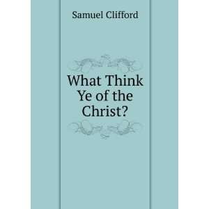  What Think Ye of the Christ? Samuel Clifford Books
