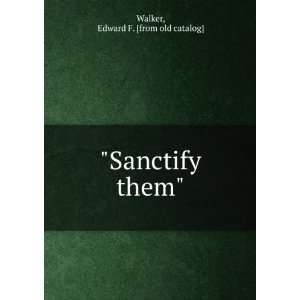    Sanctify them Edward F. [from old catalog] Walker Books
